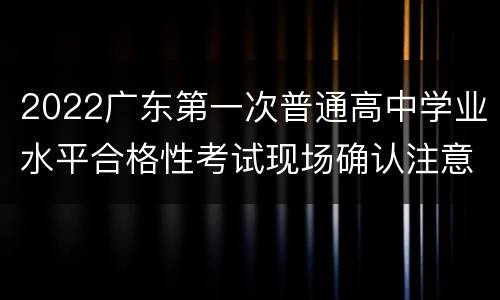 2022广东第一次普通高中学业水平合格性考试现场确认注意事项