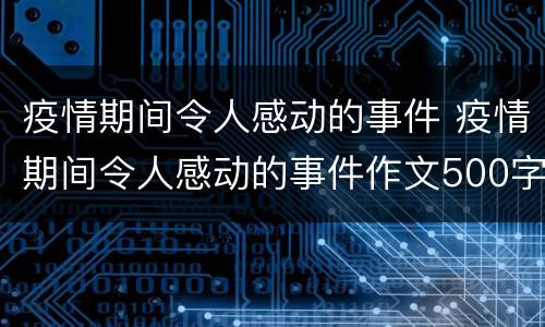 疫情期间令人感动的事件 疫情期间令人感动的事件作文500字
