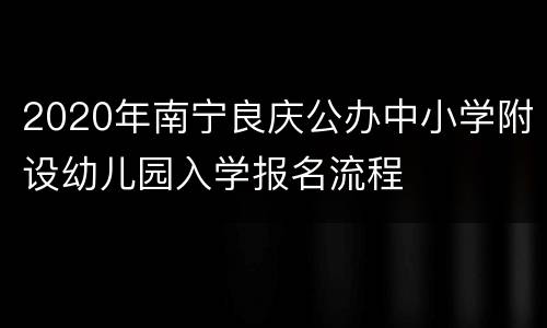 2020年南宁良庆公办中小学附设幼儿园入学报名流程