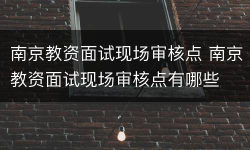 南京教资面试现场审核点 南京教资面试现场审核点有哪些