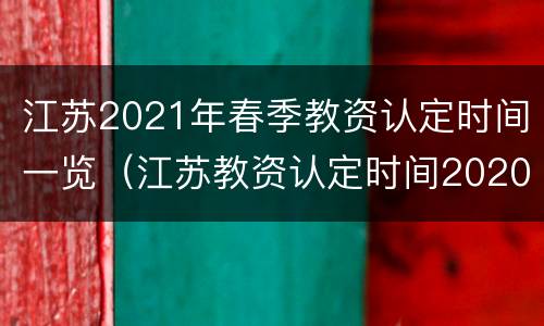 江苏2021年春季教资认定时间一览（江苏教资认定时间2020下半年）