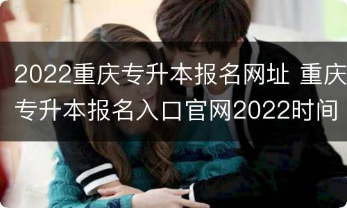 2022重庆专升本报名网址 重庆专升本报名入口官网2022时间