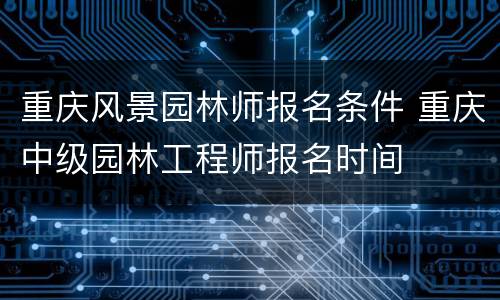 重庆风景园林师报名条件 重庆中级园林工程师报名时间