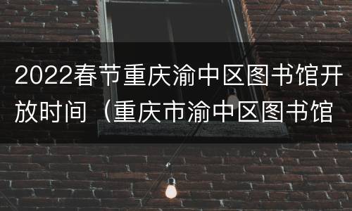 2022春节重庆渝中区图书馆开放时间（重庆市渝中区图书馆开放时间）