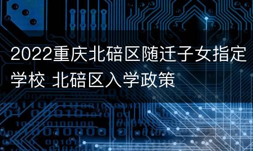 2022重庆北碚区随迁子女指定学校 北碚区入学政策