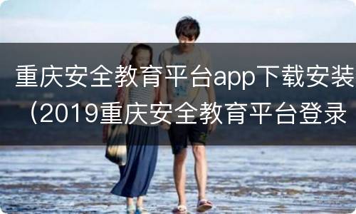 重庆安全教育平台app下载安装（2019重庆安全教育平台登录）
