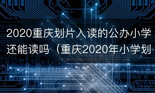 2020重庆划片入读的公办小学还能读吗（重庆2020年小学划片）