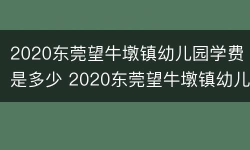 2020东莞望牛墩镇幼儿园学费是多少 2020东莞望牛墩镇幼儿园学费是多少呢