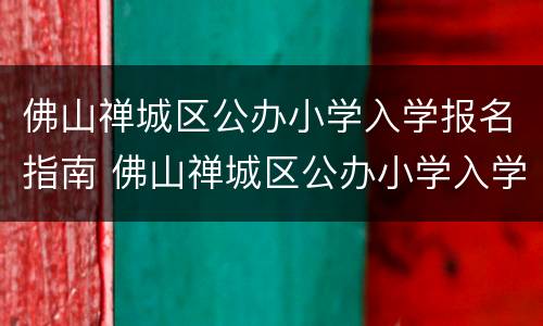 佛山禅城区公办小学入学报名指南 佛山禅城区公办小学入学报名指南最新