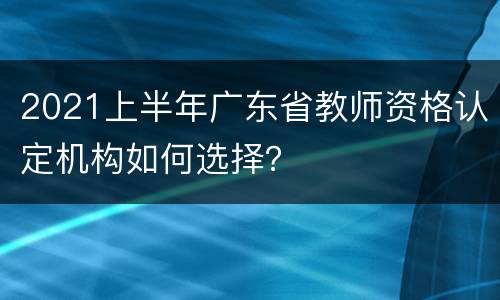 2021上半年广东省教师资格认定机构如何选择？