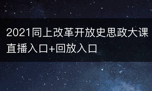 2021同上改革开放史思政大课直播入口+回放入口