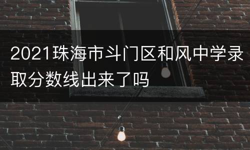 2021珠海市斗门区和风中学录取分数线出来了吗