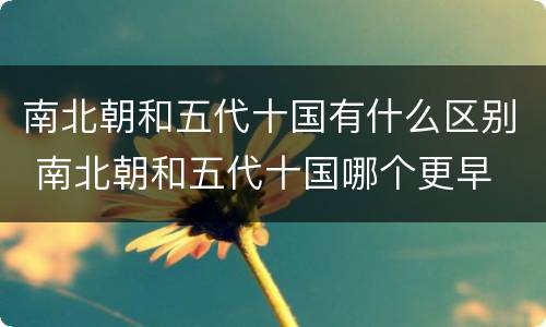 南北朝和五代十国有什么区别 南北朝和五代十国哪个更早