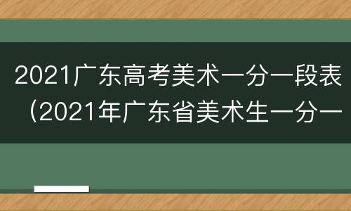2021广东高考美术一分一段表（2021年广东省美术生一分一段表）