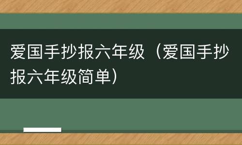 爱国手抄报六年级（爱国手抄报六年级简单）
