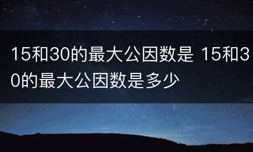 15和30的最大公因数是 15和30的最大公因数是多少