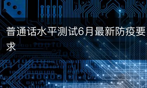 普通话水平测试6月最新防疫要求