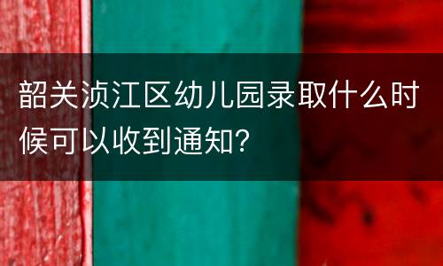 韶关浈江区幼儿园录取什么时候可以收到通知？