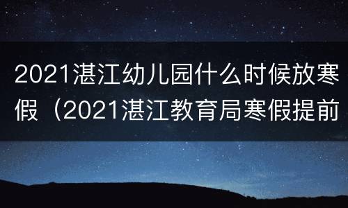 2021湛江幼儿园什么时候放寒假（2021湛江教育局寒假提前放假通知）