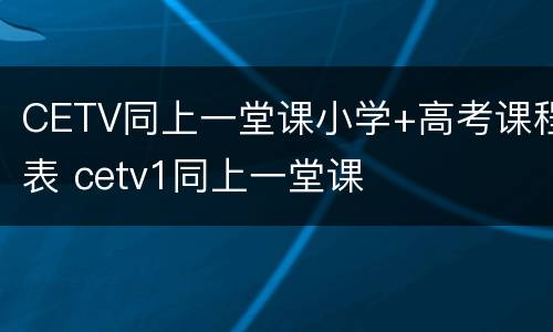 CETV同上一堂课小学+高考课程表 cetv1同上一堂课