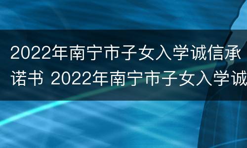 2022年南宁市子女入学诚信承诺书 2022年南宁市子女入学诚信承诺书下载