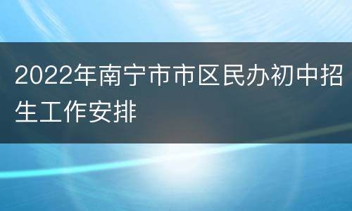 2022年南宁市市区民办初中招生工作安排