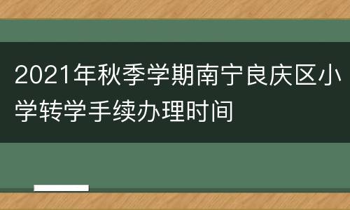 2021年秋季学期南宁良庆区小学转学手续办理时间