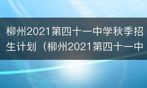 柳州2021第四十一中学秋季招生计划（柳州2021第四十一中学秋季招生计划表）