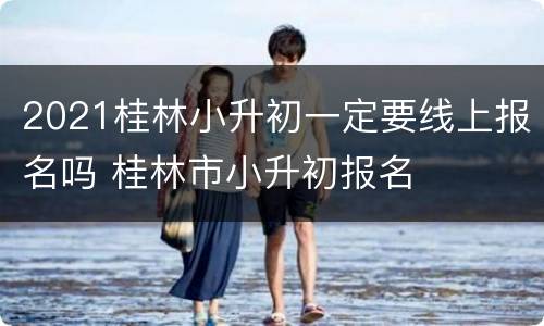 2021桂林小升初一定要线上报名吗 桂林市小升初报名