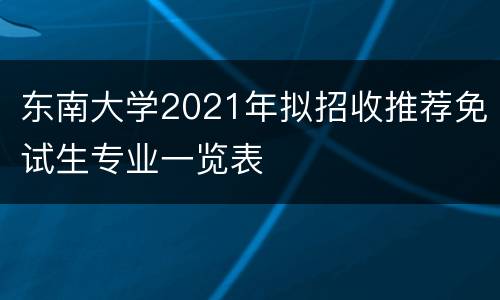 东南大学2021年拟招收推荐免试生专业一览表
