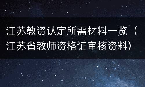 江苏教资认定所需材料一览（江苏省教师资格证审核资料）