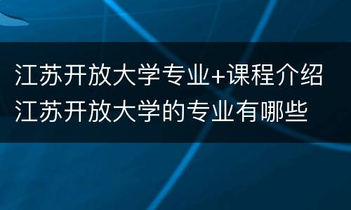 江苏开放大学专业+课程介绍 江苏开放大学的专业有哪些
