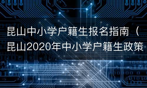 昆山中小学户籍生报名指南（昆山2020年中小学户籍生政策）