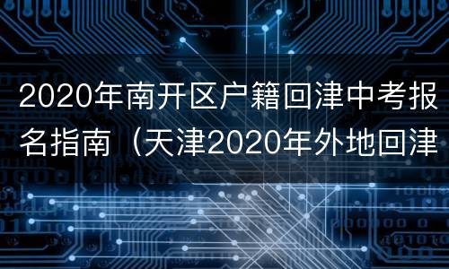 2020年南开区户籍回津中考报名指南（天津2020年外地回津中考报名）