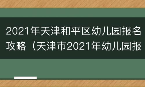 2021年天津和平区幼儿园报名攻略（天津市2021年幼儿园报名网上报名）