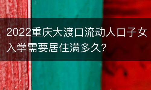 2022重庆大渡口流动人口子女入学需要居住满多久？