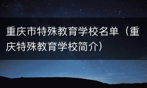 重庆市特殊教育学校名单（重庆特殊教育学校简介）