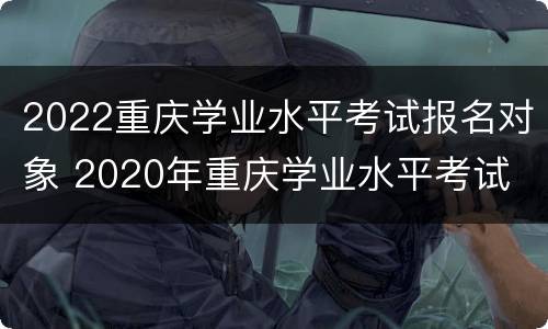 2022重庆学业水平考试报名对象 2020年重庆学业水平考试