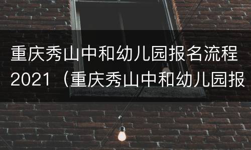 重庆秀山中和幼儿园报名流程2021（重庆秀山中和幼儿园报名流程2021年级）