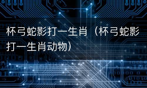 杯弓蛇影打一生肖（杯弓蛇影打一生肖动物）