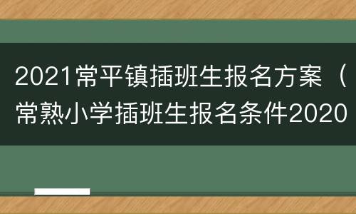2021常平镇插班生报名方案（常熟小学插班生报名条件2020）