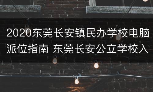 2020东莞长安镇民办学校电脑派位指南 东莞长安公立学校入学条件