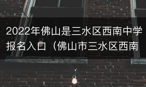 2022年佛山是三水区西南中学报名入口（佛山市三水区西南中学录取分数线）