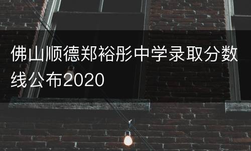 佛山顺德郑裕彤中学录取分数线公布2020