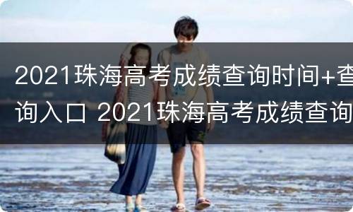 2021珠海高考成绩查询时间+查询入口 2021珠海高考成绩查询时间 查询入口在哪里