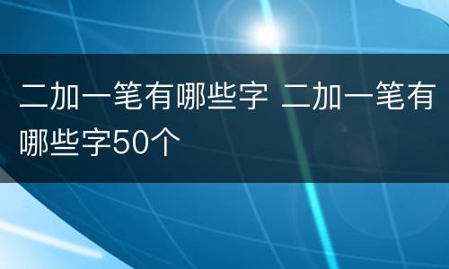 二加一笔有哪些字 二加一笔有哪些字50个