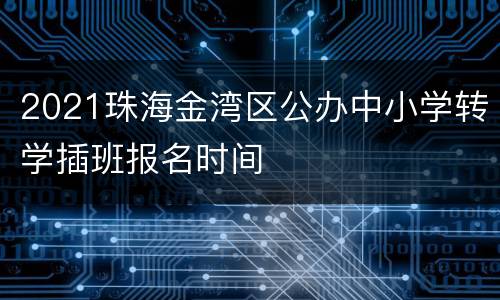 2021珠海金湾区公办中小学转学插班报名时间