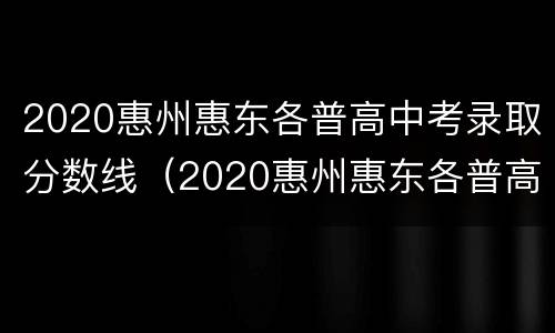 2020惠州惠东各普高中考录取分数线（2020惠州惠东各普高中考录取分数线是多少分）