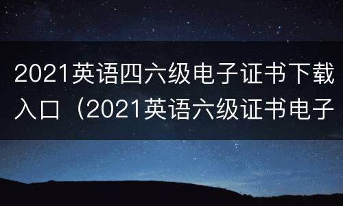 2021英语四六级电子证书下载入口（2021英语六级证书电子版）