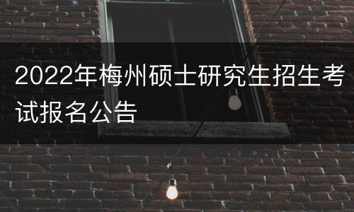 2022年梅州硕士研究生招生考试报名公告